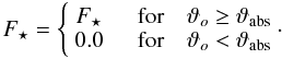 Mathematical equation: \begin{equation} \label{eq:thetaabs} F_\star = \left\{ \begin{array}{cc} F_\star \quad & \mbox{for} \quad \vartheta_o \geq \vartheta_{\rm abs} \\ 0.0 \quad & \mbox{for} \quad \vartheta_o < \vartheta_{\rm abs} \end{array}\!\,\cdot \right. \end{equation}