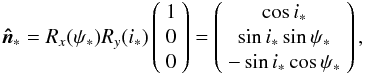 Mathematical equation: \begin{eqnarray} { \vec {\hat n}_{\ast}}= R_{x}(\psi_{\ast}) R_{y}(i_{\ast}) \left(\begin{array}{c} 1\\ 0\\ 0\end{array} \right) = \left(\begin{array}{c} \cos i_{\ast}\\ \sin i_{\ast}\sin \psi_{\ast}\\ -\sin i_{\ast}\cos \psi_{\ast}\end{array} \right), \end{eqnarray}