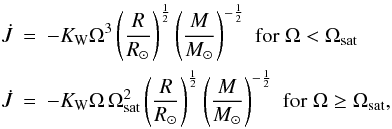 Mathematical equation: \begin{eqnarray} \dot{J} &=& -\KW \Omega^3 \left(\frac{R}{R_{\odot}} \right)^{\frac 1 2} \left(\frac{M}{M_{\odot}} \right)^{-\frac 1 2} \,\, {\rm for} \; \Omega < \Omega_{\rm sat} \nonumber \\ \label{eq:kawaler} \dot{J} &=& -\KW \Omega\, \Omega_{\rm sat}^2 \left(\frac{R}{R_{\odot}} \right)^{\frac 1 2} \left(\frac{M}{M_{\odot}} \right)^{-\frac 1 2} \,\, {\rm for} \; \Omega \geq \Omega_{\rm sat}, \end{eqnarray}