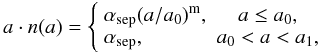 Mathematical equation: \begin{equation} a\cdot n(a)=\left\{ \begin{array}{lc} \alpha_{\rm sep}(a/a_{\rm 0})^{\rm m}, & a\leq a_{\rm 0},\\ \alpha_{\rm sep}, & a_{\rm 0}<a<a_{\rm 1},\\ \end{array}\right. \end{equation}
