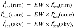 Mathematical equation: \begin{eqnarray*} I_{\rm sca}^{\rm l}({\rm rim})&=&EW \times I_{\rm sca}^{\rm c}({\rm rim}) \\ I_{\rm sca}^{\rm l}({\rm core})&=&EW \times I_{\rm sca}^{\rm c}({\rm core}) \\ I_{\rm sca}^{\rm l}({\rm sky})&=&EW \times I_{\rm sca}^{\rm c}({\rm sky}), \end{eqnarray*}