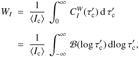 Mathematical equation: \appendix \setcounter{section}{2} \begin{eqnarray} W_I &=& \frac{1}{\langle I_{\rm c}\rangle}\, \int_0^\infty\, C_I^W(\tauc')\, \diff{\tauc'} \nonumber \\[2mm] &=& \frac{1}{\langle I_{\rm c}\rangle}\, \int_{-\infty}^\infty\, \mathcal{B}(\log \tauc')\, {\rm d}\!\log \tauc' , \label{eqn:B4} \end{eqnarray}