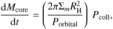 Mathematical equation: \begin{eqnarray} \frac{\mathrm{d}M_\mathrm{core}}{\mathrm{d}t}= \left( \frac{2\pi \Sigma_m R_\mathrm{H}^2}{P_{\mathrm{orbital}}}\right) ~P_\mathrm{coll}, \label{eq:mdotcore} \end{eqnarray}