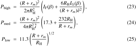 Mathematical equation: \begin{eqnarray} P_\mathrm{high}&=& \frac{(R+r_m)^2}{2\pi R_\mathrm{H}^2} \left(I_\mathrm{F}(\beta)+\frac{6R_\mathrm{H}I_\mathrm{G}(\beta)}{(R+r_m)\tilde{e}^2}\right), \label{eq:collisionprobability1}\\ P_\mathrm{med}&=& \frac{(R+r_m)^2}{4\pi R_\mathrm{H}^2 \tilde{i}} \left(17.3+\frac{232R_\mathrm{H}}{R+r_m} \right), \label{eq:collisionprobability2}\\ P_\mathrm{low}&=&11.3 \left(\frac{R+r_m}{R_\mathrm{H}}\right)^{1/2} \label{eq:collisionprobability3} \end{eqnarray}