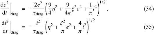 Mathematical equation: \begin{eqnarray} \frac{\mathrm{d}e^2}{\mathrm{d}t}\bigg|_{\mathrm{drag}}&=& -\frac{2e^2}{\tau_{\mathrm{drag}}} \left(\frac{9}{4}\eta^2+\frac{9}{4\pi}\xi^2 e^2+\frac{1}{\pi}i^2\right)^{1/2}, \label{eq:drag_quadratice}\\ \frac{\mathrm{d}i^2}{\mathrm{d}t}\bigg|_{\mathrm{drag}}&=& -\frac{i^2}{\tau_{\mathrm{drag}}} \left(\eta^2+\frac{\xi^2}{\pi}e^2+\frac{4}{\pi}i^2\right)^{1/2} \label{eq:drag_quadratici} \end{eqnarray}