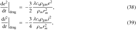 Mathematical equation: \begin{eqnarray} \frac{\mathrm{d}e^2}{\mathrm{d}t}\bigg|_{\mathrm{drag}}&=& -\frac{3}{2} \frac{\lambda c_\mathrm{s} \rho_\mathrm{gas} e^2}{\rho_m r_m^2}, \label{eq:drag_stokese}\\ \frac{\mathrm{d}i^2}{\mathrm{d}t}\bigg|_{\mathrm{drag}}&=& -\frac{3}{4} \frac{\lambda c_\mathrm{s} \rho_\mathrm{gas} i^2}{\rho_m r_m^2}, \label{eq:drag_stokesi} \end{eqnarray}