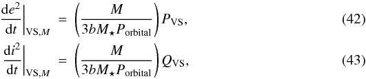 Mathematical equation: \begin{eqnarray} \frac{\mathrm{d}e^2}{\mathrm{d}t}\bigg|_{\mathrm{VS,}M}&=& \left(\frac{M}{3bM_\star P_\mathrm{orbital}}\right) P_\mathrm{VS}, \label{eq:VSMe}\\ \frac{\mathrm{d}i^2}{\mathrm{d}t}\bigg|_{\mathrm{VS,}M}&=& \left(\frac{M}{3bM_\star P_\mathrm{orbital}}\right) Q_\mathrm{VS}, \label{eq:VSMi} \end{eqnarray}