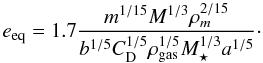 Mathematical equation: \begin{equation} e_\mathrm{eq}=1.7\frac{ m^{1/15}M^{1/3}\rho_m^{2/15}}{b^{1/5}C_\mathrm{D}^{1/5}\rho_\mathrm{gas}^{1/5}M_{\star}^{1/3}a^{1/5}}\cdot \label{eq:e_eq} \end{equation}