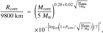 Mathematical equation: \begin{eqnarray} { \rcore \over 9800 {\rm~km} } &=& \left( {\mcore \over 5 ~\mearth} \right) ^{0.28+0.02 \sqrt{ {\mcore \over 5 \mearth}}} \nonumber\\ &&\times 10^{- \left[ \log_{10} \left(1 + {\pcore / \sqrt{ \mcore \over 5 ~\mearth} }) \right) / 7 \right] ^3} , \end{eqnarray}