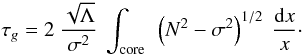 Mathematical equation: \begin{equation} \label{taug} \tau_{g} = 2~ \frac{\sqrt{\Lambda}}{\sigma^2}~ \int\ind{core} ~ \left(N^2-\sigma^2\right)^{1/2} ~ \frac{{\rm d}x}{x}\cdot \end{equation}