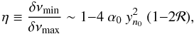 Mathematical equation: \begin{equation} \eta \equiv \frac{\delta \nu_{\rm min}}{\delta \nu_{\rm max}} \sim 1{-}4 ~ \alpha_0~ y_{n_0}^2 ~ (1{-}2{\cal R}) , \label{eq:ratio7} \end{equation}