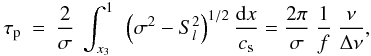 Mathematical equation: \appendix \setcounter{section}{1} \begin{eqnarray} \label{eq:taup} \tau_{\rm p} &=& \frac{2}{\sigma}~ \int_{x_3}^{1} ~\left(\sigma^2-S_l^2\right)^{1/2} \frac{{\rm d}x}{c_{\rm s}} = \frac{2\pi}{ \sigma}~ \frac{1}{ f} ~\frac{\nu}{ \Delta \nu} , \end{eqnarray}