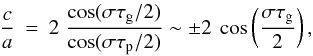 Mathematical equation: \appendix \setcounter{section}{1} \begin{eqnarray} \label{csa} \frac{c}{a}&=& 2\; \frac{\cos(\sigma \tau_{\rm g}/2)}{\cos(\sigma \tau_{\rm p}/2)} \sim \pm 2 ~ \cos\left(\frac{\sigma \tau_{\rm g}}{2}\right) , \end{eqnarray}