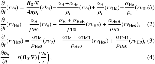 Mathematical equation: \begin{eqnarray} \label{Alfven-vl} &&{{\partial }\over {\partial t}}(rv_{\theta})= {\vec B_0{\cdot}\nabla\over {4 \pi \rho_{\rm i}}}(rb_{\theta})\! -\!{{\alpha_{{\mathrm {H}}}\!+\!\alpha_{{\mathrm {He}}}}\over \rho_{\rm i}}(rv_{\theta})\!+\!{{\alpha_{{\mathrm {H}}}}\over \rho_{\rm i}}(rv_{\mathrm {H}\theta})\!+\!{{\alpha_{{\mathrm {He}}}}\over \rho_{\rm i}}(rv_{\mathrm {He}\theta}), \\ \label{Alfven-uHl} &&{{\partial }\over {\partial t}}(rv_{\mathrm {H}\theta})={{\alpha_{{\mathrm {H}}}}\over \rho_{H0}}(rv_{\theta})-{{\alpha_{{\mathrm {H}}}+\alpha_{{\mathrm {HeH}}}}\over \rho_{{\mathrm {H}}0}}(rv_{\mathrm {H}\theta})+{{\alpha_{{\mathrm {HeH}}}}\over \rho_{H0}}(rv_{\mathrm {He}\theta}), \\ \label{Alfven-uHel} &&{{\partial }\over {\partial t}}(rv_{\mathrm {He}\theta})={{\alpha_{{\mathrm {He}}}}\over \rho_{{\mathrm {He}}0}}(rv_{\theta})-{{\alpha_{{\mathrm {He}}}+\alpha_{{\mathrm {HeH}}}}\over \rho_{{\mathrm {He}}0}}(rv_{\mathrm {He}\theta})+{{\alpha_{{\mathrm {HeH}}}}\over \rho_{He0}}(rv_{\mathrm {H}\theta}), \\ \label{Alfven-by} &&{{\partial b_{\theta}}\over {\partial t}}=r(\vec B_0{\cdot}\nabla)\left ({{v_{\theta}}\over {r}}\right ), \end{eqnarray}