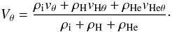 Mathematical equation: \begin{equation} \label{V} V_{\theta}={{\rho_{\rm i} v_{\theta}+\rho_{\rm H} v_{\mathrm {H}\theta} +\rho_{\rm He}v_{\mathrm {He}\theta}}\over {\rho_{\rm i}+\rho_{\rm H}+\rho_{\rm He}}}\cdot \end{equation}