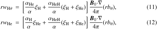 Mathematical equation: \begin{eqnarray} \label{w_H1} rw_{\mathrm {H}\theta}&=&\left [{{\alpha_{\rm He}}\over {\alpha}}\xi_{\rm H}+{{\alpha_{\rm HeH}}\over {\alpha}}(\xi_{\rm H}+\xi_{\rm He})\right ]{\vec B_0{\cdot}\nabla\over {4 \pi}}(rb_{\theta}), \\ \label{w_He1} rw_{\rm He}&=&\left [{{\alpha_{\rm H}}\over {\alpha}}\xi_{\rm He}+{{\alpha_{\rm HeH}}\over {\alpha}}(\xi_{\rm H}+\xi_{\rm He})\right ]{\vec B_0{\cdot}\nabla\over {4 \pi}}(rb_{\theta}), \end{eqnarray}