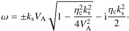 Mathematical equation: \begin{equation} \label{solution} \omega= \pm k_{\rm s} V_{\rm A} \sqrt{1-{{\eta^2_{\rm c} k^2_{\rm s}}\over {4 V^2_{\rm A}}}} -{\rm i} {{\eta_{\rm c} k^2_{\rm s}}\over {2}}\cdot \end{equation}