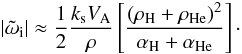 Mathematical equation: \begin{equation} \label{damping1} |{\tilde \omega_{\rm i}}|\approx{1\over 2} {{k_{\rm s} V_{\rm A}}\over {\rho}} \left [{{(\rho_{\rm H}+\rho_{\rm He})^2}\over {\alpha_{\rm H}+\alpha_{\rm He}}}\right ]\cdot \end{equation}