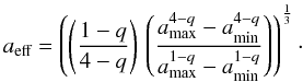 Mathematical equation: \begin{equation} a_\textup{eff} = \left( \left(\frac{1 - q}{4-q} \right) \, \left(\frac{a_\textup{max}^{4-q} - a_\textup{min}^{4-q}}{a_\textup{max}^{1-q} - a_\textup{min}^{1-q}} \right) \right)^{\frac{1}{3}}\cdot \label{glg:aeff} \end{equation}