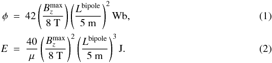 Mathematical equation: \begin{eqnarray} \label{eqflux1} \phi &=& 42\, \Bigg{(}\frac{B_z^{\max}}{8~{\mbox{\rm T}}}\Bigg) \, \Bigg{(}\frac{L^{\rm bipole}}{5~{\mbox{\rm m}}}\Bigg)^2 \, {\mbox{\rm Wb}} , \\ \label{eqenergy1} E &=& \frac{40}{\mu}\, \Bigg{(}\frac{B_z^{\max}}{8~{\mbox{\rm T}}}\Bigg)^2 \, \Bigg{(}\frac{L^{\rm bipole}}{5~{\mbox{\rm m}}}\Bigg)^3 \, {\mbox{\rm J}} . \end{eqnarray}