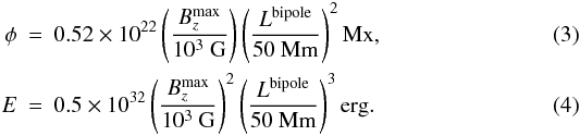 Mathematical equation: \begin{eqnarray} \label{eqflux} \phi &=& 0.52\times10^{22}\, \Bigg{(}\frac{B_z^{\max}}{{10^3~\mbox{\rm G}}}\Bigg) \, \Bigg{(}\frac{L^{\rm bipole}}{50~{\mbox{\rm Mm}}}\Bigg)^2 \, {\mbox{\rm Mx}}, \\ \label{eqenergy} E &=& 0.5\times10^{32}\, \Bigg{(}\frac{B_z^{\max}}{{10^3~\mbox{\rm G}}}\Bigg)^2 \, \Bigg{(}\frac{L^{\rm bipole}}{50~{\mbox{\rm Mm}}}\Bigg)^3 \, {\mbox{\rm erg}} . \end{eqnarray}