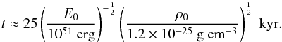 Mathematical equation: \begin{equation} t \approx 25 \left(\dfrac{E_{0}}{10^{51} ~{\rm erg}}\right)^{-\frac{1}{2}} \left(\dfrac{\rho_{0}}{1.2\times10^{-25}~ \rm{g~ cm^{-3}}}\right)^{\frac{1}{2}} ~{\rm kyr}. \end{equation}