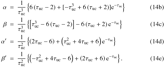 Mathematical equation: % subequation 2906 1 \begin{eqnarray} \label{eq:alpha} \alpha &= &\frac{1}{\tau_{\rm uc}^{3}} \left\{ 6\left(\tau_{\rm uc}-2\right) + \lbrack -\tau_{\rm uc}^{3} + 6\left(\tau_{\rm uc}+2\right) \rbrack {\rm e}^{-\tau_{\rm uc}}\right\}\\ \label{eq:beta} \beta &=& \frac{1}{\tau_{\rm uc}^{3}}\left \{\left[ \tau_{\rm uc}^{3} - 6\left(\tau_{\rm uc}-2\right) \right] - 6\left(\tau_{\rm uc}+2\right) {\rm e}^{-\tau_{\rm uc}} \right\}\\ \label{eq:alpha_prime} \alpha' &=& \frac{1}{\tau_{\rm uc}^{2}} \left\{ \left(2\tau_{\rm uc}-6\right) + \left(\tau_{\rm uc}^{2}+4\tau_{\rm uc}+6\right) {\rm e}^{-\tau_{\rm uc}} \right\}\\ \label{eq:beta_prime} \beta'& =& \frac{1}{\tau_{\rm uc}^{2}} \left\{ \left(-\tau_{\rm uc}^{2}+4\tau_{\rm uc}-6\right) + \left(2\tau_{\rm uc}+6\right) {\rm e}^{-\tau_{\rm uc}} \right\}. \end{eqnarray}