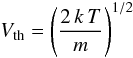Mathematical equation: \begin{equation} \label{eq:thermal_velocity} V_{\rm th}=\left( \frac{2\,k\,T}{m}\right)^{1/2} \end{equation}