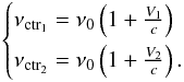 Mathematical equation: \begin{equation} \label{eq:nu_ctr_1_2} \begin{cases} \nu_{\rm ctr_{1}}=\nu_{0} \left( 1+ \tfrac{V_{1}}{c} \right) \\[1.5mm] \nu_{\rm ctr_{2}}=\nu_{0} \left( 1+ \tfrac{V_{2}}{c} \right). \end{cases} \end{equation}