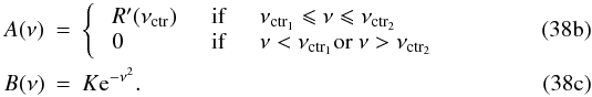 Mathematical equation: % subequation 4709 1 \begin{eqnarray} \label{eq:A} A(\nu) &=& \left\{ \begin{array}{lllll} &R'(\nu_{\rm ctr}) & \quad \text{if} & \quad \nu_{\rm ctr_{1}} \leqslant \nu \leqslant \nu_{\rm ctr_{2}} & \\ &0 & \quad \text{if} & \quad \nu < \nu_{\rm ctr_{1}} {\rm or} \ \nu > \nu_{\rm ctr_{2}} \end{array} \right.\\ \label{eq:B} B(\nu) &=& K {\rm e}^{-\nu^2}. \end{eqnarray}