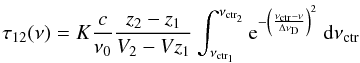 Mathematical equation: \begin{equation} \label{eq:tau12_convolution_linear} \tau_{12} (\nu) = K \frac{c}{\nu_{0}} \frac{z_{2}-z_{1}}{V_{2}-V{z_{1}}} \int_{\nu_{\rm ctr_{1}}}^{\nu_{\rm ctr_{2}}} {\rm e}^{- \left( \frac{\nu_{\rm ctr}-\nu}{\Delta \nu_{\rm D}}\right)^{2} }\ {\rm d}\nu_{\rm ctr} \end{equation}