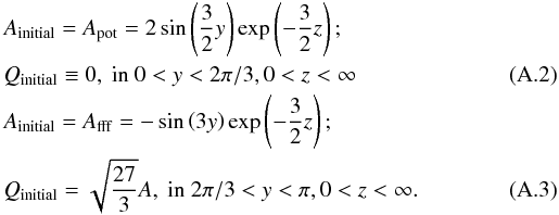 Mathematical equation: \appendix \setcounter{section}{1} \begin{eqnarray} &&A_{\rm initial}=A_{\rm pot} = 2 \sin \left({3 \over 2} y \right) \exp\left(-{3 \over 2} z\right); \nonumber\\ && Q_{\rm initial} \equiv 0 , ~ \mathrm{in} ~ 0<y<2\pi/3, 0<z<\infty \\ &&A_{\rm initial}= A_{\rm fff}=-\sin \left(3 y \right) \exp\left(-{3 \over 2} z\right) ; \nonumber\\ &&Q_{\rm initial} = \sqrt{27 \over 3} A, ~ \mathrm{in} ~ 2\pi/3<y<\pi, 0<z<\infty . \end{eqnarray}