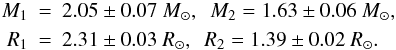 Mathematical equation: \begin{eqnarray*} M_1 &=& 2.05 \pm 0.07~ M_\odot, \,\,\, M_2 = 1.63 \pm 0.06 ~ M_\odot, \\ R_1 &=& 2.31 \pm 0.03~ R_\odot, \,\,\, R_2 = 1.39 \pm 0.02 ~ R_\odot. \end{eqnarray*}