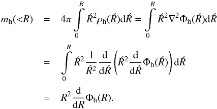 Mathematical equation: \begin{eqnarray} m_{\mathrm{h}}({<}R) & = & 4 \pi \int\limits_{0}^{R} \acute{R}^2 \rho_{\mathrm{h}}(\acute{R}) \mathrm{d}\acute{R} = \int\limits_{0}^{R} \acute{R}^2 \nabla^2 \Phi_{\mathrm{h}}(\acute{R}) \mathrm{d}\acute{R} \nonumber \\ & = & \int\limits_{0}^{R} \acute{R}^2 \frac{1}{\acute{R}^2} \frac{\mathrm{d}}{\mathrm{d}\acute{R}} \left(\acute{R}^2 \frac{\mathrm{d}}{\mathrm{d}\acute{R}} \Phi_{\mathrm{h}}(\acute{R})\right) \mathrm{d}\acute{R} \nonumber \\ & = & R^2 \frac{\mathrm{d}}{\mathrm{d}R} \Phi_{\mathrm{h}}(R) . \end{eqnarray}