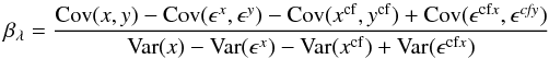 Mathematical equation: \begin{equation} \label{eq:lines} \beta_\lambda = \frac{\mathrm{Cov}(x,y) - \mathrm{Cov}(\epsilon^x, \epsilon^y) - \mathrm{Cov}(x^{\rm cf},y^{\rm cf}) + \mathrm{Cov}(\epsilon^{\rm cf\it x}, \epsilon^\mathit{cfy})}{\mathrm{Var}(x) - \mathrm{Var}(\epsilon^x) - \mathrm{Var}(x^{\rm cf}) + \mathrm{Var}(\epsilon^{\rm cf\it x})} \end{equation}