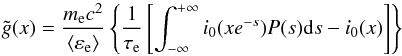 Mathematical equation: \begin{equation} \label{gnontermesatta} \tilde{g}(x)=\frac{m_{\rm e} c^2}{\langle \varepsilon_{\rm e} \rangle} \left\{ \frac{1}{\tau_{\rm e}} \left[\int_{-\infty}^{+\infty} i_0(xe^{-s}) P(s){\rm d}s- i_0(x)\right] \right\} \end{equation}