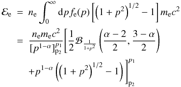 Mathematical equation: \begin{eqnarray} \label{eneden_rel} {\cal E}_{\rm e} &=&n_{\rm e} \int_0^\infty {\rm d}p f_{\rm e}(p) \left[ \left(1+p^2 \right)^{1/2} -1\right] m_{\rm e} c^2 \\ &=& \frac{n_{\rm e} m_{\rm e} c^2}{[p^{1-\alpha}]_{\rm p_2}^{p_1}} \Bigg[{1 \over 2} {\cal B}_{\frac{1}{1+p^2}} \left(\frac{\alpha-2}{2}, \frac{3-\alpha}{2}\right) \nonumber \\ & & + p^{1 -\alpha} \left( \left(1+p^2\right)^{1/2} -1 \right) \Bigg]_{\rm p_2}^{p_1} \nonumber \end{eqnarray}