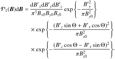 Mathematical equation: \begin{eqnarray} \begin{split} \mathcal{P}_1 (\ve{B})\df \ve{B} = \,& \frac{\df B{'}_{x} \df B{'}_{y} \df B{'}_{z}}{\pi^3 B_{x0}B_{y0} B_{z0}} \exp{\left\{-\frac{{B'}_{y}^{2}}{\pi B_{y0}^2}\right\}} \\ & \times \exp{\left\{-\frac{(B{'}_{z} \sin\Theta + B{'}_{x} \cos\Theta)^2}{\pi B_{x0}^2}\right\}} \\ & \times \exp{\left\{-\frac{(B{'}_{z} \cos\Theta - B{'}_{x} \sin\Theta)^2}{\pi B_{z0}^2}\right\}} \cdot \end{split} \label{equation:tripleobs} \end{eqnarray}