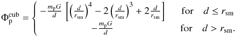 Mathematical equation: \begin{equation} \label{eq:cubic} \Phi_{\rm p}^{\rm cub} = \left\{ \begin{array}{cc} - \frac{m_{\rm p} G}{d} \, \left[ \left(\frac{d}{r_\mathrm{sm}}\right)^4 - 2 \left(\frac{d}{r_\mathrm{sm}}\right)^3 + 2 \frac{d}{r_\mathrm{sm}} \right] \quad & {\rm for} \quad d \leq r_\mathrm{sm} \\ - \frac{m_{\rm p} G}{d} \quad & {\rm for} \quad d > r_\mathrm{sm} . \end{array} \right. \end{equation}