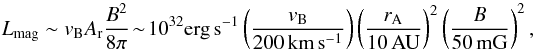 Mathematical equation: $$ L_{\rm mag} \sim v_{\rm B} A_{\rm r} \frac{B^2}{8\pi}\! \sim\! 10^{32}\mbox{erg\,s}^{-1} \left(\frac{v_{\rm B}}{200\,\mbox{km}\,\mbox{s}^{-1} }\right) \left(\frac{r_{\rm A}}{10\,\mbox{AU}} \right)^2 \left( \frac{B}{50\,\mbox{mG}} \right)^2 \nonumber , $$