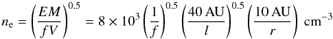 Mathematical equation: \begin{equation} n_{\rm e} = \left(\frac{EM}{f V} \right)^{0.5} = 8\times10^3 \left(\frac{1}{f} \right)^{0.5} \left( \frac{40\,\mbox{AU}}{l}\right)^{0.5} \left( \frac{10\,\mbox{AU}}{r}\right) ~\mbox{cm}^{-3} \end{equation}