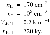 Mathematical equation: \appendix \setcounter{section}{2} \begin{eqnarray} n_{\rm II} &=& 170~\mathrm{ cm}^{-3} \nonumber\\ n_{\rm c} &=& 10^5~\mathrm{ cm}^{-3} \nonumber\\ V_\mathrm{shell} &=& 0.7~\mathrm{ km\,s^{-1}} \nonumber\\ t_\mathrm{shell} &=& 720~\mathrm{ ky}. \end{eqnarray}