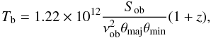 Mathematical equation: \begin{equation} \label{eq:Tb} T_{\rm b} = 1.22 \times 10^{12}\frac{S_{\rm ob}}{\nu_{\rm ob}^{2}\theta_{\rm maj}\theta_{\rm min}}(1+z), \end{equation}