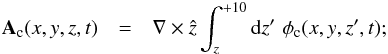 Mathematical equation: \begin{eqnarray} \label{vector_potential} \vec{A}_{\mathrm{c}}(x,y,z,t) & = & \nabla\times\hat{z}\int_{z}^{+10} {\rm d}z'\,\,\phi_{\mathrm{c}}(x,y,z',t); \end{eqnarray}