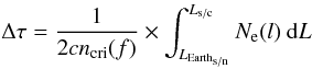 Mathematical equation: \begin{equation} \Delta \tau = \frac{1}{2cn_{\rm cri} (f)} \times \int_{L_{{\rm Earth}_{\rm s/n}}} ^{L_{\rm s/c}}N_{\mathrm{e}}(l) \ {\rm d}L \end{equation}