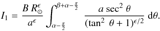 Mathematical equation: \appendix \setcounter{section}{1} \begin{eqnarray*} I_{1} = \frac {B \ R_\odot^{\epsilon}}{a^{\epsilon}} \int_{\alpha - \frac{\pi}{2}} ^{ \beta + \alpha - \frac{\pi}{2}} \ \frac{a \ {\rm sec}^2 \ \theta}{(\tan^2\ \theta +1)^{\epsilon/2}} \ {\rm d}\theta . \end{eqnarray*}