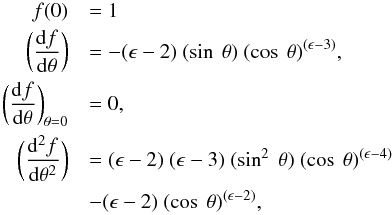 Mathematical equation: \appendix \setcounter{section}{1} \begin{eqnarray*} f(0) &&= 1 \\ \bigg(\frac{{\rm d}f}{{\rm d}\theta}\bigg) &&= -(\epsilon - 2) \ (\sin \ \theta) \ (\cos \ \theta)^{(\epsilon - 3)} , \\ \bigg(\frac{{\rm d}f}{{\rm d}\theta}\bigg)_{\theta=0} &&= 0 , \\ \bigg(\frac{{\rm d}^2f}{{\rm d}\theta^2}\bigg) &&= (\epsilon - 2) \ (\epsilon - 3) \ (\sin^2 \ \theta) \ (\cos \ \theta)^{(\epsilon - 4)} \\ && - (\epsilon - 2)\ (\cos \ \theta)^{(\epsilon - 2)} , \end{eqnarray*}