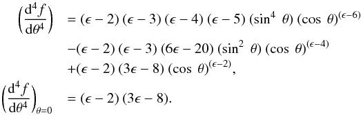 Mathematical equation: \appendix \setcounter{section}{1} \begin{eqnarray*} \bigg(\frac{{\rm d}^4f}{{\rm d}\theta^4}\bigg) &&= (\epsilon - 2) \ (\epsilon - 3) \ (\epsilon - 4) \ (\epsilon - 5)\ (\sin^4 \ \theta) \ (\cos \ \theta)^{(\epsilon - 6)}\\ && - (\epsilon - 2) \ (\epsilon - 3) \ (6\epsilon - 20) \ (\sin^2 \ \theta) \ (\cos \ \theta)^{(\epsilon - 4)} \\ &&+ (\epsilon - 2) \ (3\epsilon - 8) \ (\cos \ \theta)^{(\epsilon - 2)} , \\ \bigg(\frac{{\rm d}^4f}{{\rm d}\theta^4}\bigg)_{\theta=0} &&= (\epsilon - 2) \ (3\epsilon - 8) . \end{eqnarray*}