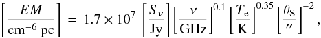 Mathematical equation: \begin{equation*} \left[\frac{EM}{\mathrm{cm}^{-6}~\mathrm{pc}}\right]\,=\, 1.7\times10^7~\left[\frac{S_\nu}{\mathrm{Jy}}\right] \left[\frac{\nu}{\mathrm{GHz}}\right]^{0.1} \left[\frac{T_\mathrm{e}}{\mathrm{K}}\right]^{0.35} \left[\frac{\theta_\mathrm{S}}{\arcsec}\right]^{-2}, \end{equation*}