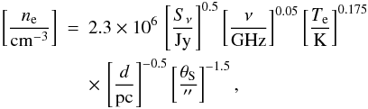 Mathematical equation: \begin{eqnarray*} \left[\frac{n_\mathrm{e}}{\mathrm{cm}^{-3}}\right] &=& 2.3\times10^6\,\left[\frac{S_\nu}{\mathrm{Jy}}\right]^{0.5} \left[\frac{\nu}{\mathrm{GHz}}\right]^{0.05} \left[\frac{T_\mathrm{e}}{\mathrm{K}}\right]^{0.175} \\ && \times \,\left[\frac{d}{\mathrm{pc}}\right]^{-0.5} \left[\frac{\theta_\mathrm{S}}{\arcsec}\right]^{-1.5}, \end{eqnarray*}